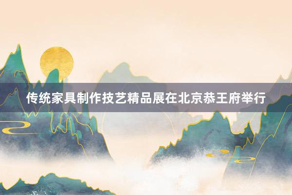 传统家具制作技艺精品展在北京恭王府举行