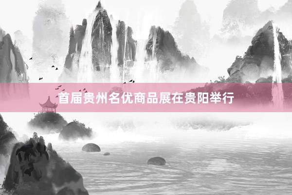 首届贵州名优商品展在贵阳举行