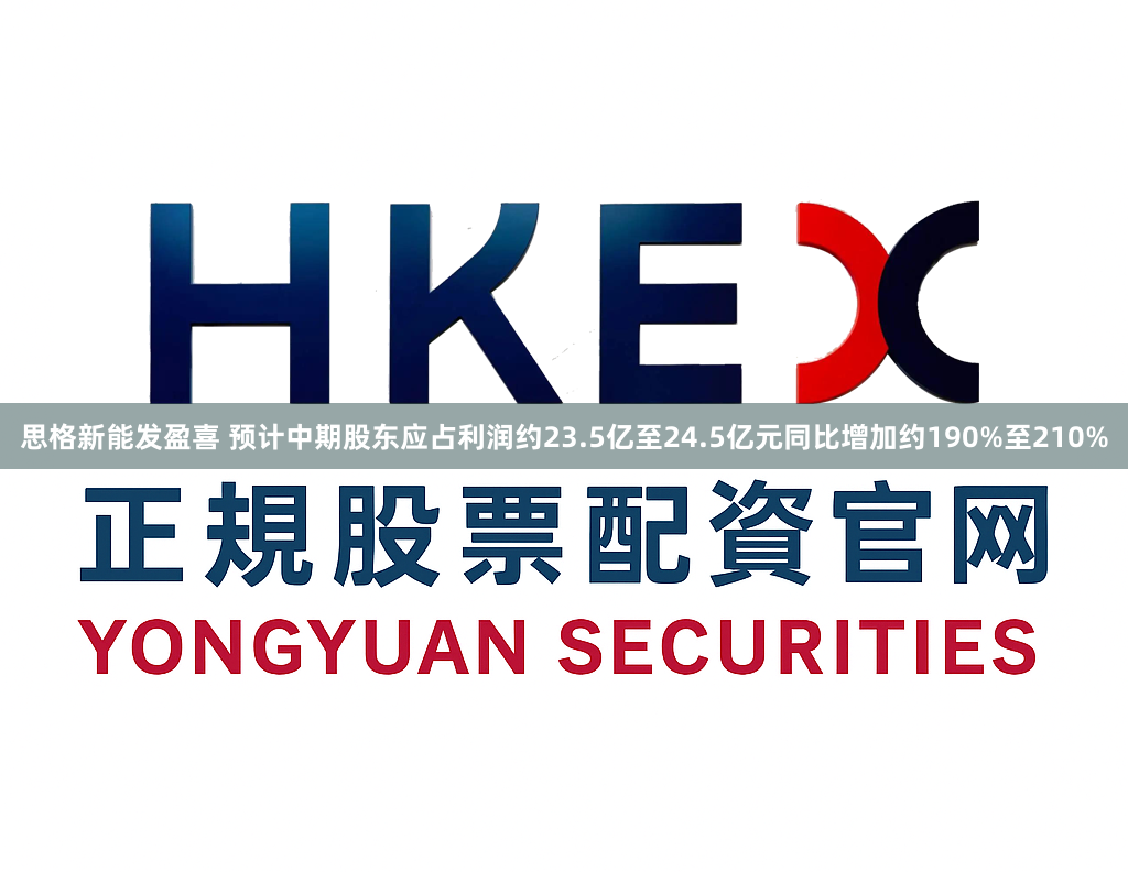 思格新能发盈喜 预计中期股东应占利润约23.5亿至24.5亿元同比增加约190%至210%